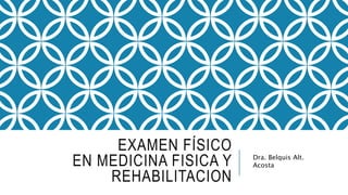 EXAMEN FÍSICO
EN MEDICINA FISICA Y
REHABILITACION
Dra. Belquis Alt.
Acosta
 