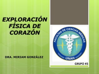 EXPLORACIÓN
  FÍSICA DE
  CORAZÓN



DRA. MIRIAM GONZÁLEZ

                       GRUPO #3
 