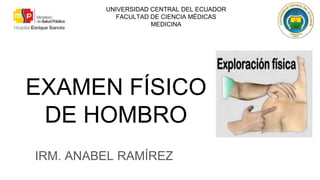 EXAMEN FÍSICO
DE HOMBRO
IRM. ANABEL RAMÍREZ
UNIVERSIDAD CENTRAL DEL ECUADOR
FACULTAD DE CIENCIA MÉDICAS
MEDICINA
 
