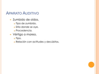 APARATO AUDITIVO


Zumbido de oídos.
Tipo de zumbido.
 Sitio donde se oye.
 Procedencia.




Vértigo o mareo.
Tipo.
 Relación con actitudes y decúbitos.


 