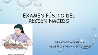 EXAMEN FÍSICO DEL
RECIÉN NACIDO
DRA. RONIELA CARMONA
R1: DE PEDIATRÍA Y PUERICULTURA
 