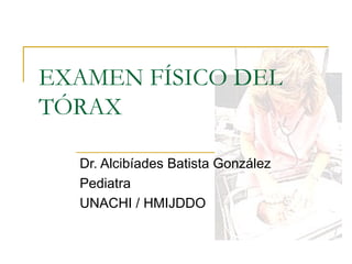 EXAMEN FÍSICO DEL
TÓRAX

  Dr. Alcibíades Batista González
  Pediatra
  UNACHI / HMIJDDO
 