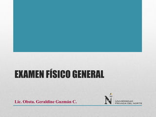 EXAMEN FÍSICO GENERAL
Lic. Obsta. Geraldine Guzmán C.
 