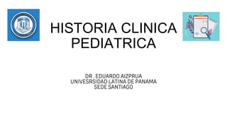 HISTORIA CLINICA
PEDIATRICA
DR . EDUARDO AIZPRUA
UNIVESRSIDAD LATINA DE PANAMA
SEDE SANTIAGO
 