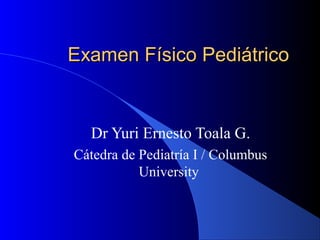 Examen Físico Pediátrico


  Dr Yuri Ernesto Toala G.
Cátedra de Pediatría I / Columbus
           University
 