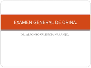 DR. ALFONSO VALENCIA NARANJO. EXAMEN GENERAL DE ORINA. 