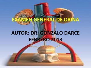 EXAMEN GENERAL DE ORINA 
AUTOR: DR. GONZALO DARCE 
FEBRERO 2013 
 