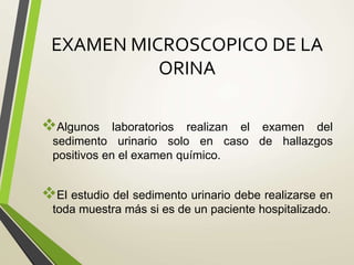 EXAMEN MICROSCOPICO DE LA
ORINA
Algunos laboratorios realizan el examen del
sedimento urinario solo en caso de hallazgos
positivos en el examen químico.
El estudio del sedimento urinario debe realizarse en
toda muestra más si es de un paciente hospitalizado.
 