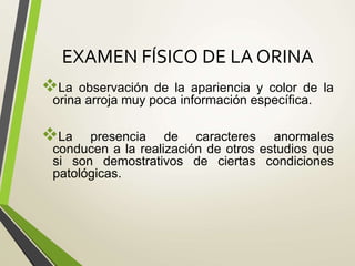 EXAMEN FÍSICO DE LA ORINA
La observación de la apariencia y color de la
orina arroja muy poca información específica.
La presencia de caracteres anormales
conducen a la realización de otros estudios que
si son demostrativos de ciertas condiciones
patológicas.
 