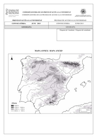 COMISSIÓ GESTORA DE LES PROVES D’ACCÉS A LA UNIVERSITAT
COMISIÓN GESTORA DE LAS PRUEBAS DE ACCESO A LA UNIVERSIDAD
PROVES D’ACCÉS A LA UNIVERSITAT PRUEBAS DE ACCESO A LA UNIVERSIDAD
CONVOCATÒRIA: JUNY 2015 CONVOCATORIA: JUNIO 2015
GEOGRAFIA GEOGRAFÍA
Etiqueta de l’estudiant / Etiqueta del estudiante
MAPA ANNEX / MAPA ANEXO
 