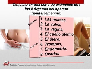Consiste en una serie de exámenes de t
los 8 órganos del aparato
genital femenino:
Dr. Cristian Francisco. Obstetra-Ginecólogo /Oncólogo. Docente Universitario.
 