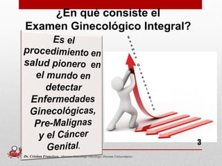 ¿En qué consiste el
Examen Ginecológico Integral?
3
Dr. Cristian Francisco. Obstetra-Ginecólogo /Oncólogo. Docente Universitario.
 