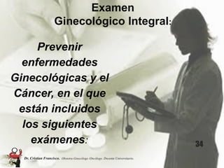 Examen
Ginecológico Integral:
Prevenir
enfermedades
Ginecológicas y el
Cáncer, en el que
están incluidos
los siguientes
exámenes: 34
Dr. Cristian Francisco. Obstetra-Ginecólogo /Oncólogo. Docente Universitario.
 