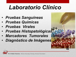 Laboratorio Clínico
• Pruebas Sanguíneas
• Pruebas Químicas
• Pruebas Virales
• Pruebas Histopatológicas
• Marcadores Tumorales
• Diagnóstico de Imágenes
45
Dr. Cristian Francisco. Obstetra-Ginecólogo /Oncólogo. Docente Universitario.
 