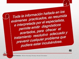 46
Dr. Cristian Francisco. Obstetra-Ginecólogo /Oncólogo. Docente Universitario.
 