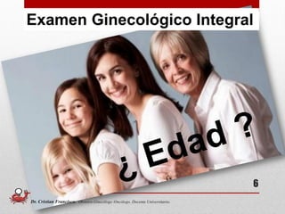 6
Examen Ginecológico Integral
Dr. Cristian Francisco. Obstetra-Ginecólogo /Oncólogo. Docente Universitario.
 