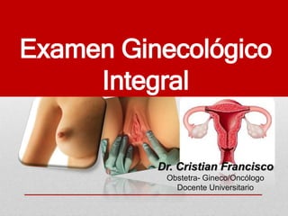 Examen Ginecológico
Integral
Dr. Cristian Francisco
Obstetra- Gineco/Oncólogo
Docente Universitario
 