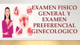 EXAMEN FISICO
GENERAL Y
EXAMEN
PREFERENCIAL
GINECOLOGICO
 