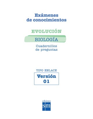 Exámenes
de conocimientos
EVOLUCIÓN
BIOLOGÍA
Cuadernillos
de preguntas
Versión
01
TIPO ENLACE
SGUBIO-EXA-070807.indd 1 8/7/07 5:58:00 PM
 