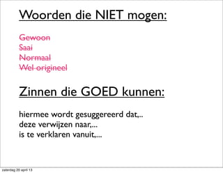 Woorden die NIET mogen:
Gewoon
Saai
Normaal
Wel origineel
Zinnen die GOED kunnen:
hiermee wordt gesuggereerd dat,..
deze verwijzen naar,...
is te verklaren vanuit,...
zaterdag 20 april 13
 