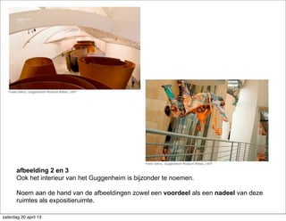 afbeelding 2 en 3
Ook het interieur van het Guggenheim is bijzonder te noemen.
Noem aan de hand van de afbeeldingen zowel een voordeel als een nadeel van deze
ruimtes als expositieruimte.
zaterdag 20 april 13
 
