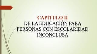 CAPÍTULO II
DE LA EDUCACIÓN PARA
PERSONAS CON ESCOLARIDAD
INCONCLUSA
 