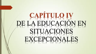 CAPÍTULO IV
DE LA EDUCACIÓN EN
SITUACIONES
EXCEPCIONALES
 