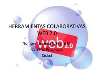 HERRAMIENTAS COLABORATIVAS
         WEB 2.0
    Nombre: Yesenia E. Freire M.
       Carrera: Psicología
              Ciclo:I
 