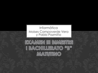 Informática
 Moises Campoverde Vera
     y Pablo Pazmiño

EXAMEN III BIMESTRE
I BACHILLERATO “B”
    MATUTINO
 