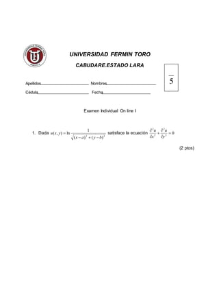 UNIVERSIDAD FERMIN TORO
CABUDARE.ESTADO LARA
Apellidos Nombres
Cédula Fecha
Examen Individual On line I
1. Dada
22
)()(
1
ln),(
byax
yxu

 satisface la ecuación 02
2
2
2






y
u
x
u
(2 ptos)
5
 