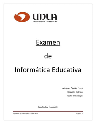 Examen de Informática Educativa Página 1
Examen
de
Informática Educativa
Alumno: Andrés Erazo
Docente: Patricia
Fecha de Entrega:
Facultad de Educación
 