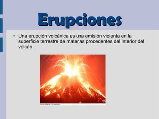 ErupcionesErupciones
● Una erupción volcánica es una emisión violenta en la
superficie terrestre de materias procedentes del interior del
volcán
 
