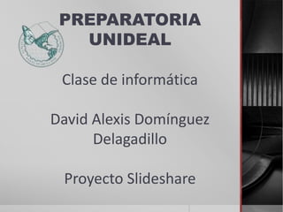 PREPARATORIA
UNIDEAL
Clase de informática
David Alexis Domínguez
Delagadillo

Proyecto Slideshare

 