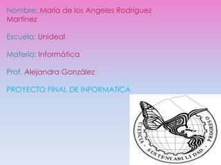 Nombre: María de los Angeles Rodríguez
Martínez
Escuela: Unideal
Materia: Informática
Prof. Alejandra González
PROYECTO FINAL DE INFORMATICA

 