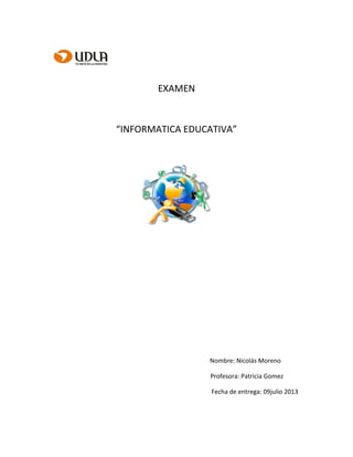 EXAMEN
“INFORMATICA EDUCATIVA”
Nombre: Nicolás Moreno
Profesora: Patricia Gomez
Fecha de entrega: 09julio 2013
 
