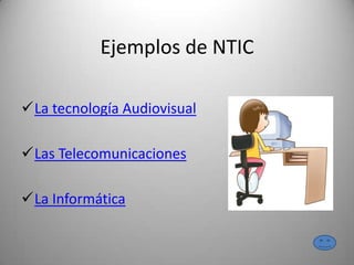 Ejemplos de NTIC
La tecnología Audiovisual
Las Telecomunicaciones
La Informática
 