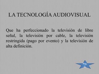 LA TECNOLOGÍAAUDIOVISUAL
Que ha perfeccionado la televisión de libre
señal, la televisión por cable, la televisión
restringida (pago por evento) y la televisión de
alta definición.
Reg.
Ej.
 