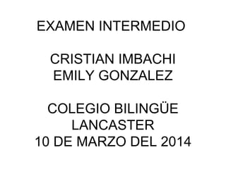 EXAMEN INTERMEDIO
CRISTIAN IMBACHI
EMILY GONZALEZ
COLEGIO BILINGÜE
LANCASTER
10 DE MARZO DEL 2014
 