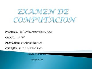 EXAMEN DE  COMPUTACION NOMBRE:  JHONATHAN BONIFAZ CURSO:  4º “D” MATERIA:  COMPUTACION COLEGIO:  SUDAMERICANO AÑO LECTIVO 2009-2010 