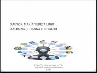 0 AUTOR: MARÍA TERESA LUGO
0 ALUMNA: JOHANNA CRISTALDO
https://uvirtual.unet.edu.ve/file
.php/1336/Diplomado/tendencia
s.pdf
 