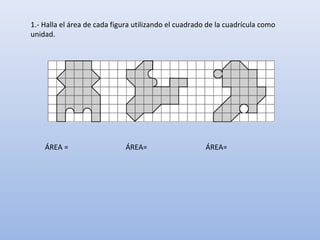1.- Halla el área de cada figura utilizando el cuadrado de la cuadrícula como
unidad.
ÁREA= ÁREA=ÁREA =
 