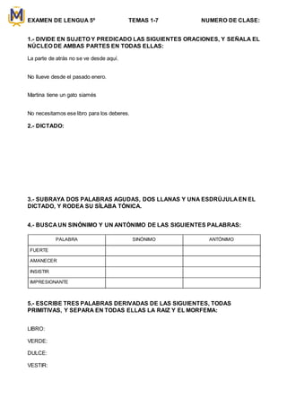 EXAMEN DE LENGUA 5º TEMAS 1-7 NUMERO DE CLASE:
1.- DIVIDE EN SUJETO Y PREDICADO LAS SIGUIENTES ORACIONES, Y SEÑALA EL
NÚCL...