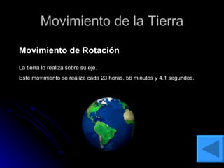 Movimiento de la Tierra Movimiento de Rotación La tierra lo realiza sobre su eje. Este movimiento se realiza cada 23 horas, 56 minutos y 4.1 segundos. 
