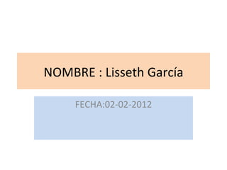 NOMBRE : Lisseth García FECHA:02-02-2012 