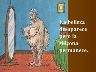 La belleza desaparece pero la silicona permanece.  