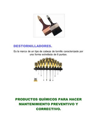 DESTORNILLADORES.
Es la marca de un tipo de cabeza de tornillo caracterizado por
una forma estrellada de 6 puntas.
PRODUCTOS QUÍMICOS PARA HACER
MANTENIMIENTO PREVENTIVO Y
CORRECTIVO.
 