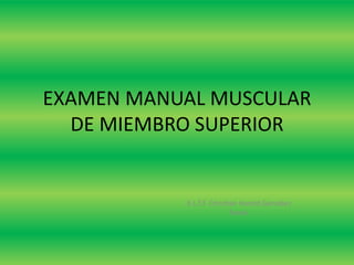EXAMEN MANUAL MUSCULAR
DE MIEMBRO SUPERIOR

E.L.T.F. Christian Harold González
Torres

 
