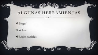 ALGUNAS HERRAMIENTAS

Blogs

Wikis

Redes sociales
 