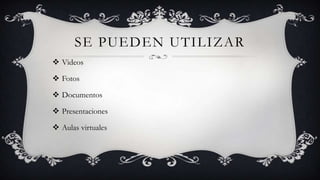 SE PUEDEN UTILIZAR
 Videos

 Fotos

 Documentos

 Presentaciones

 Aulas virtuales
 