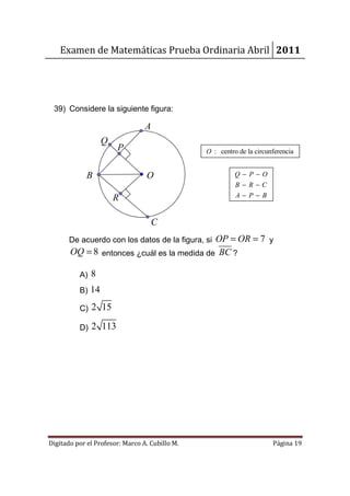 Examen de Matemáticas Prueba Ordinaria Abril 2011




 39) Considere la siguiente figura:

                                 A
                  Q
                       P                        O : centro de la circunferencia


             B                   O                        Q−P−O
                                                          B−R−C
                      R                                   A−P−B


                                     C
       De acuerdo con los datos de la figura, si OP = OR = 7 y
       OQ = 8 entonces ¿cuál es la medida de BC ?

          A) 8
          B) 14

          C)   2 15

          D)   2 113




Digitado por el Profesor: Marco A. Cubillo M.                          Página 19
 